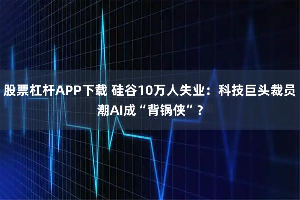 股票杠杆APP下载 硅谷10万人失业:科技巨头裁员潮AI成“背锅侠”?