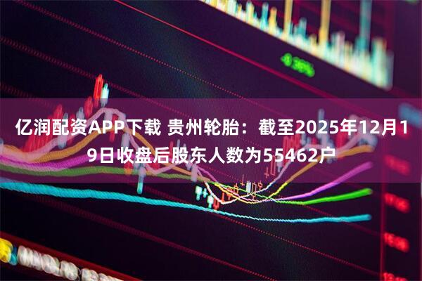 亿润配资APP下载 贵州轮胎：截至2025年12月19日收盘后股东人数为55462户