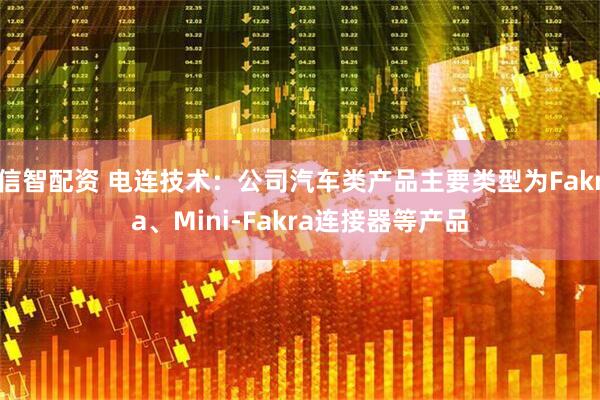 信智配资 电连技术：公司汽车类产品主要类型为Fakra、Mini-Fakra连接器等产品